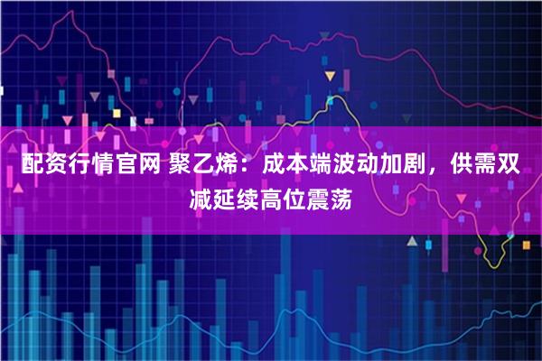 配资行情官网 聚乙烯：成本端波动加剧，供需双减延续高位震荡