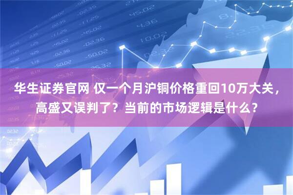 华生证券官网 仅一个月沪铜价格重回10万大关，高盛又误判了？当前的市场逻辑是什么？