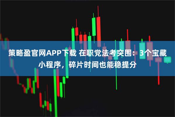 策略盈官网APP下载 在职党法考突围：3个宝藏小程序，碎片时间也能稳提分