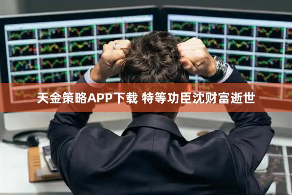 天金策略APP下载 特等功臣沈财富逝世