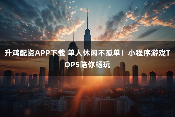 升鸿配资APP下载 单人休闲不孤单！小程序游戏TOP5陪你畅玩