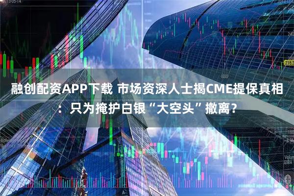 融创配资APP下载 市场资深人士揭CME提保真相：只为掩护白银“大空头”撤离？