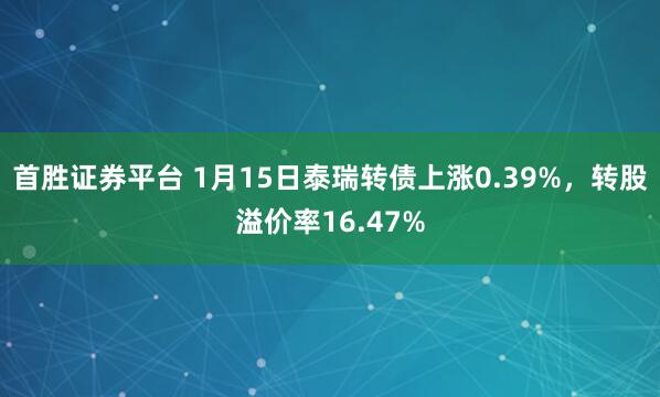 首胜证券平台 1月15日泰瑞转债上涨0.39%，转股溢价率16.47%
