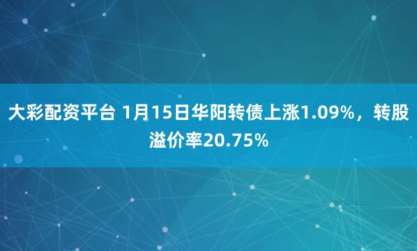 大彩配资平台 1月15日华阳转债上涨1.09%，转股溢价率20.75%