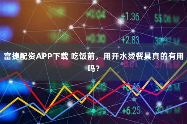 富捷配资APP下载 吃饭前，用开水烫餐具真的有用吗？