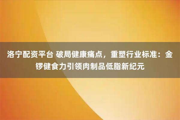 洛宁配资平台 破局健康痛点，重塑行业标准：金锣健食力引领肉制品低脂新纪元