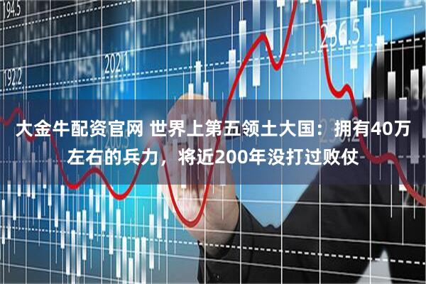 大金牛配资官网 世界上第五领土大国：拥有40万左右的兵力，将近200年没打过败仗