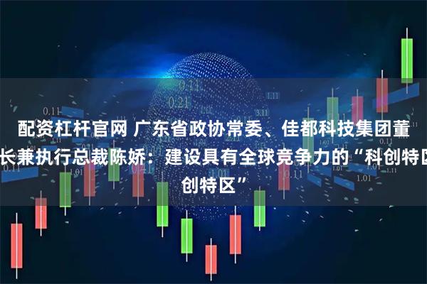 配资杠杆官网 广东省政协常委、佳都科技集团董事长兼执行总裁陈娇：建设具有全球竞争力的“科创特区”