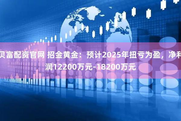 贝富配资官网 招金黄金：预计2025年扭亏为盈，净利润12200万元-18200万元