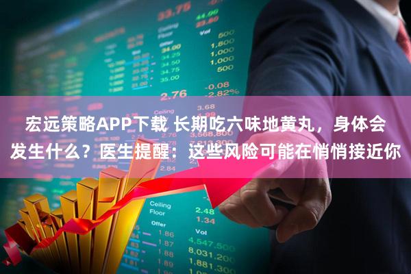 宏远策略APP下载 长期吃六味地黄丸，身体会发生什么？医生提醒：这些风险可能在悄悄接近你