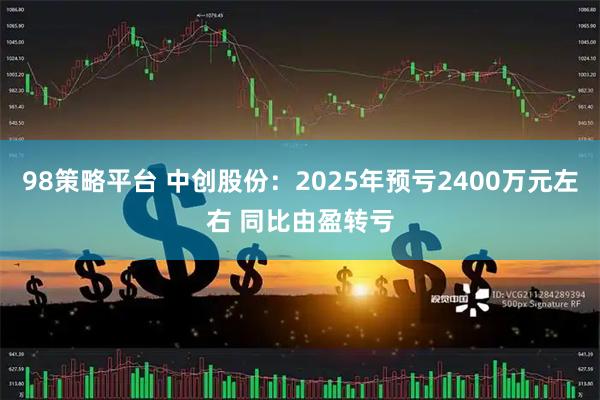98策略平台 中创股份：2025年预亏2400万元左右 同比由盈转亏
