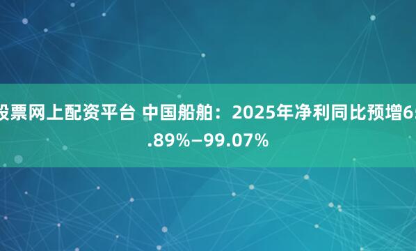 股票网上配资平台 中国船舶：2025年净利同比预增65.89%—99.07%