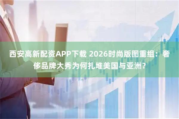 西安高新配资APP下载 2026时尚版图重组：奢侈品牌大秀为何扎堆美国与亚洲？