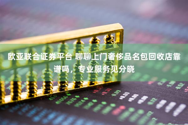 欧亚联合证券平台 聊聊上门奢侈品名包回收店靠谱吗，专业服务见分晓