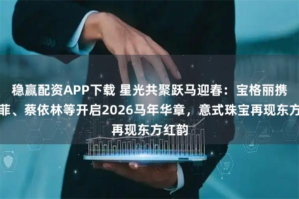稳赢配资APP下载 星光共聚跃马迎春：宝格丽携刘亦菲、蔡依林等开启2026马年华章，意式珠宝再现东方红韵