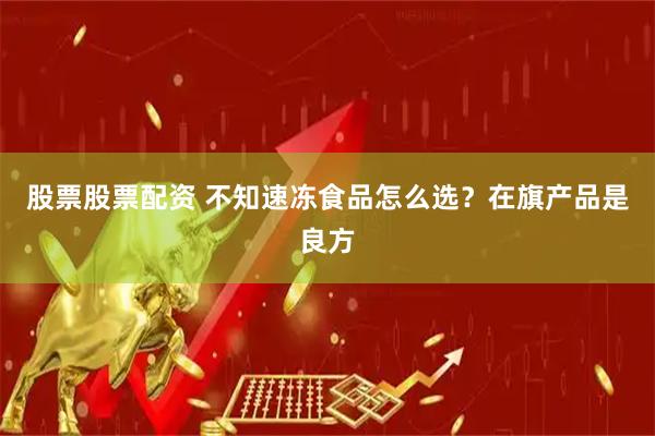股票股票配资 不知速冻食品怎么选？在旗产品是良方