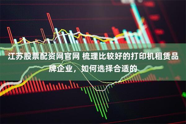江苏股票配资网官网 梳理比较好的打印机租赁品牌企业，如何选择合适的