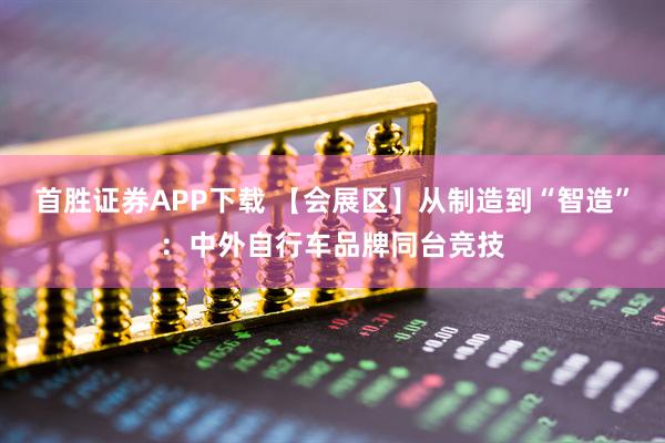 首胜证券APP下载 【会展区】从制造到“智造”：中外自行车品牌同台竞技