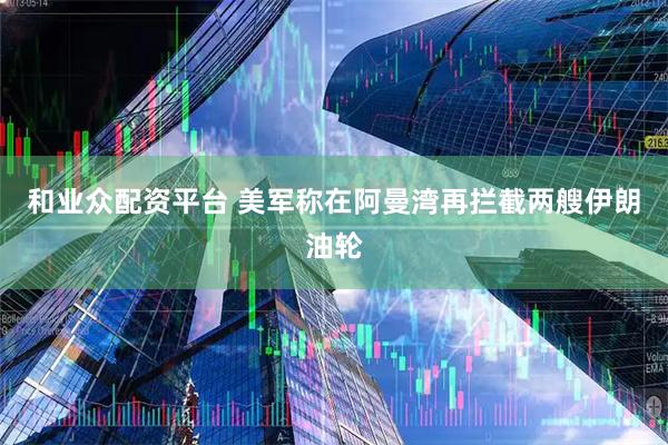 和业众配资平台 美军称在阿曼湾再拦截两艘伊朗油轮
