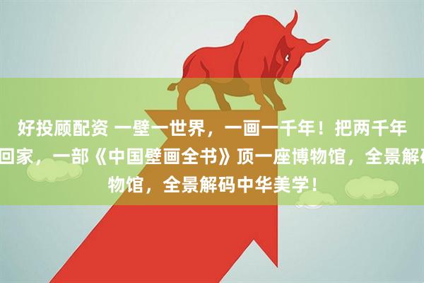 好投顾配资 一壁一世界，一画一千年！把两千年壁上乾坤搬回家，一部《中国壁画全书》顶一座博物馆，全景解码中华美学！