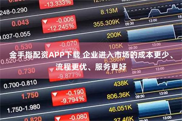 金手指配资APP下载 企业进入市场的成本更少、流程更优、服务更好